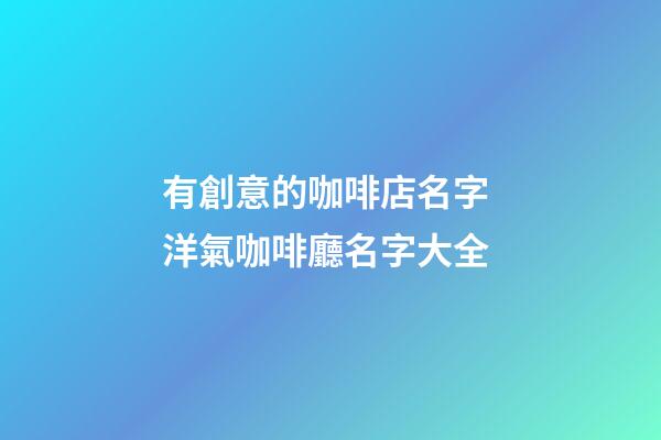 有創意的咖啡店名字 洋氣咖啡廳名字大全-第1張-店鋪起名-玄機派
